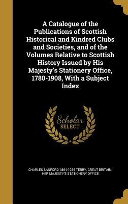 A Catalogue of the Publications of Scottish Historical and Kindred Clubs and Societies, and of the Volumes Relative to Scottish History Issued by His Majestys Stationery Office, 1780-1908, With a Subject Index