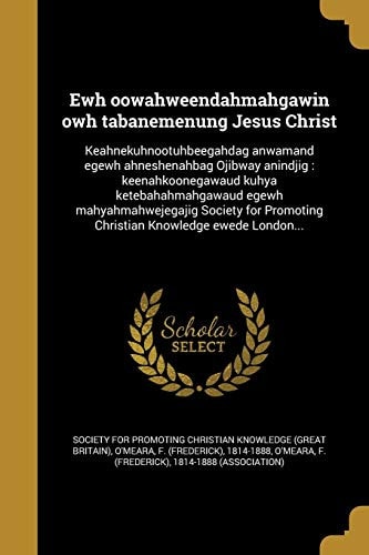 Ewh oowahweendahmahgawin owh tabanemenung Jesus Christ Keahnekuhnootuhbeegahdag anwamand egewh ahneshenahbag Ojibway anindjig: keenahkoonegawaud kuhya ketebahahmahgawaud egewh mahyahmahwejegajig Society for Promoting Christian Knowledge ewede London...