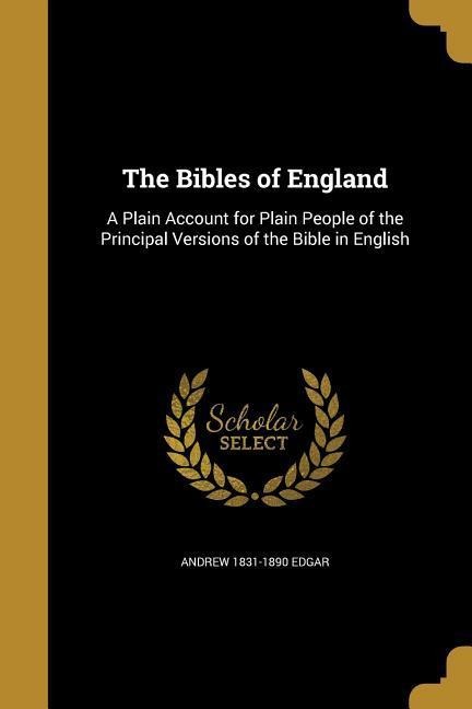 The Bibles of England: A Plain Account for Plain People of the Principal Versions of the Bible in English