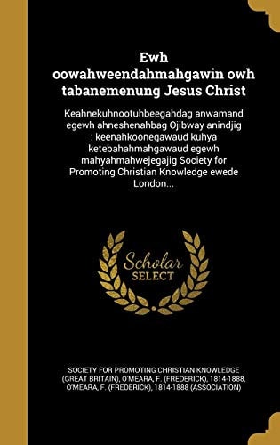 Ewh oowahweendahmahgawin owh tabanemenung Jesus Christ Keahnekuhnootuhbeegahdag anwamand egewh ahneshenahbag Ojibway anindjig: keenahkoonegawaud kuhya ketebahahmahgawaud egewh mahyahmahwejegajig Society for Promoting Christian Knowledge ewede London...