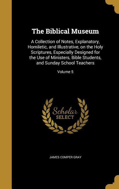 The Biblical Museum: A Collection of Notes, Explanatory, Homiletic, and Illustrative, on the Holy Scriptures, Especially Designed for the Use of Ministers, Bible Students, and Sunday School Teachers; Volume 5