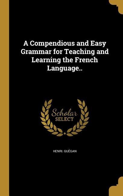 A Compendious and Easy Grammar for Teaching and Learning the French Language..