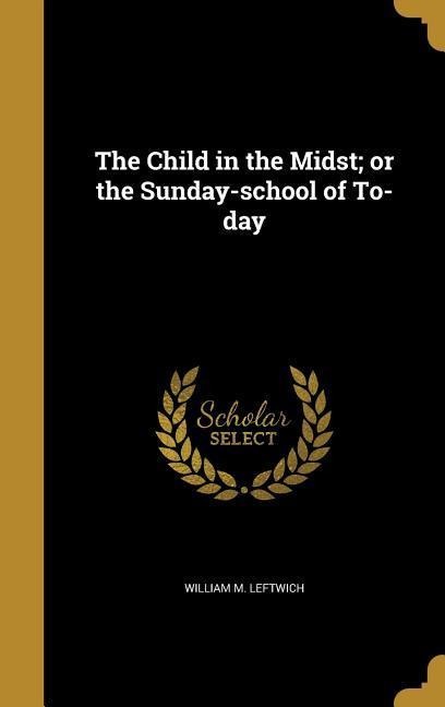The Child in the Midst; or the Sunday-school of To-day