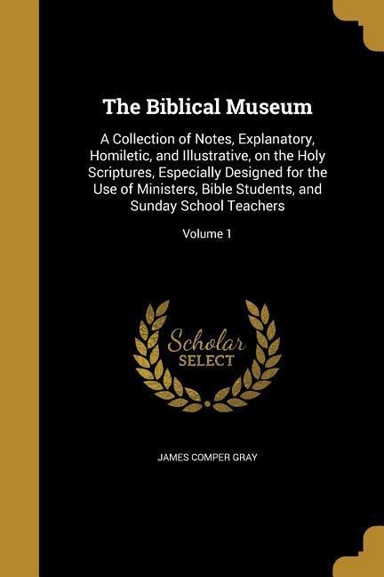 The Biblical Museum: A Collection of Notes, Explanatory, Homiletic, and Illustrative, on the Holy Scriptures, Especially Designed for the Use of Ministers, Bible Students, and Sunday School Teachers; Volume 1