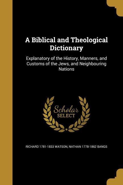 A Biblical and Theological Dictionary: Explanatory of the History, Manners, and Customs of the Jews, and Neighbouring Nations