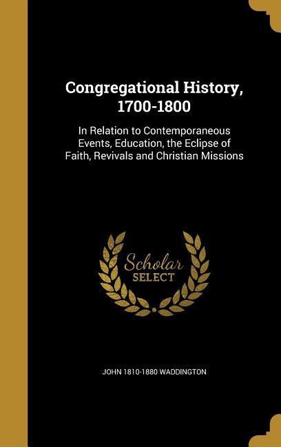 Congregational History, 1700-1800: In Relation to Contemporaneous Events, Education, the Eclipse of Faith, Revivals and Christian Missions