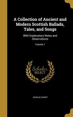 A Collection of Ancient and Modern Scottish Ballads, Tales, and Songs: With Explanatory Notes and Observations; Volume 1