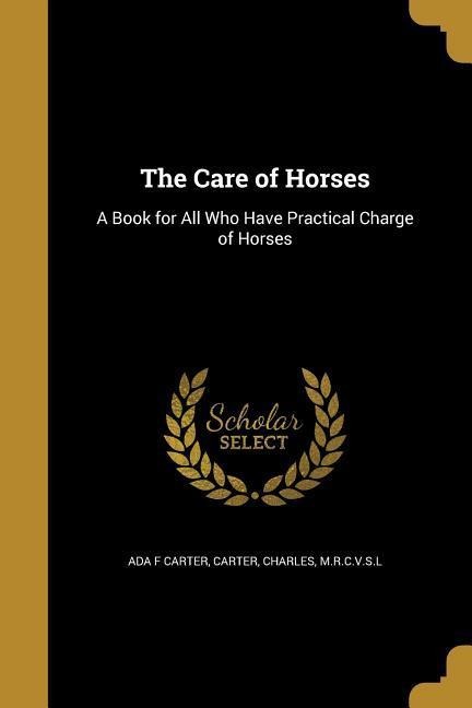 The Care of Horses: A Book for All Who Have Practical Charge of Horses