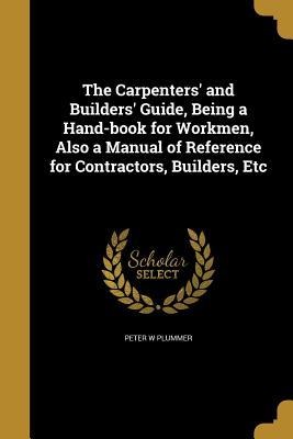 The Carpenters and Builders Guide, Being a Hand-book for Workmen, Also a Manual of Reference for Contractors, Builders, Etc