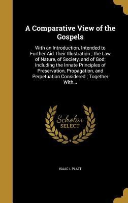 A Comparative View of the Gospels: With an Introduction, Intended to Further Aid Their Illustration; the Law of Nature, of Society, and of God; Including the Innate Principles of Preservation, Propagation, and Perpetuation Considered; Together With...