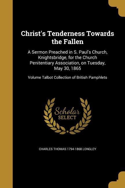 Christs Tenderness Towards the Fallen: A Sermon Preached in S. Pauls Church, Knightsbridge, for the Church Penitentiary Association, on Tuesday, May 30, 1865; Volume Talbot Collection of British Pamphlets