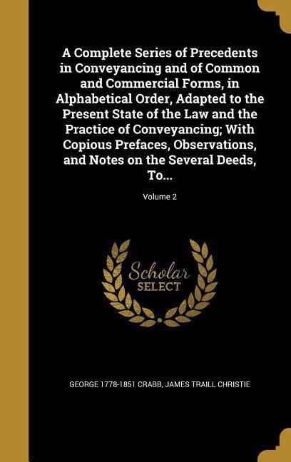 A Complete Series of Precedents in Conveyancing and of Common and Commercial Forms, in Alphabetical Order, Adapted to the Present State of the Law and the Practice of Conveyancing; With Copious Prefaces, Observations, and Notes on the Several Deeds, To...