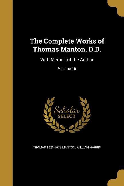 The Complete Works of Thomas Manton, D.D.: With Memoir of the Author; Volume 15