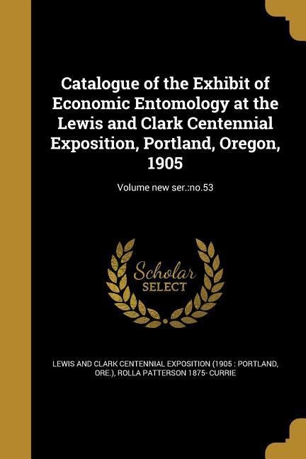 Catalogue of the Exhibit of Economic Entomology at the Lewis and Clark Centennial Exposition, Portland, Oregon, 1905; Volume new ser.: no.53