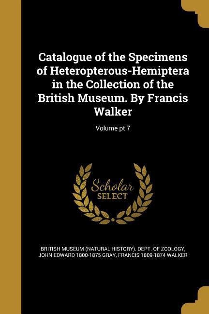 Catalogue of the Specimens of Heteropterous-Hemiptera in the Collection of the British Museum. By Francis Walker; Volume pt 7
