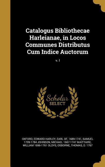Catalogus Bibliothecae Harleianae, in Locos Communes Distributus Cum Indice Auctorum; v. I