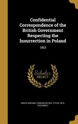 Confidential Correspondence of the British Government Respecting the Insurrection in Poland: 1863