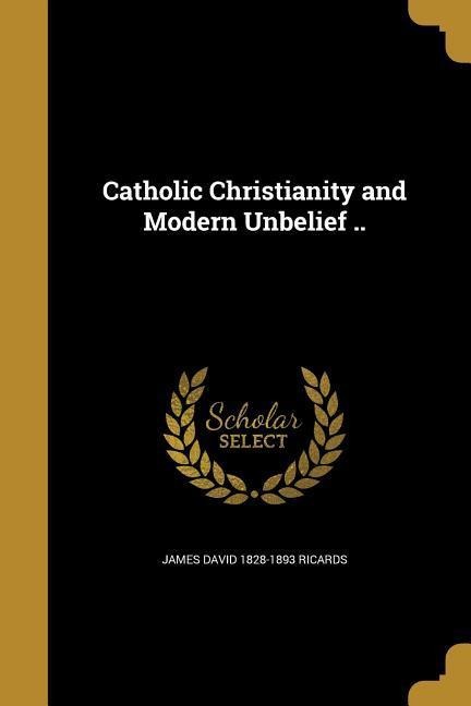 Catholic Christianity and Modern Unbelief ..