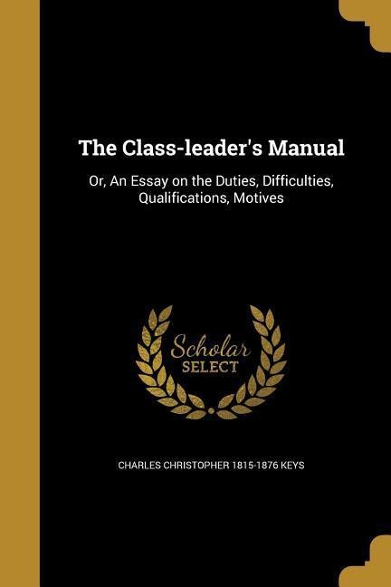 The Class-leaders Manual: Or, An Essay on the Duties, Difficulties, Qualifications, Motives