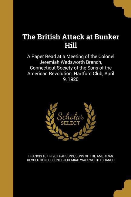 The British Attack at Bunker Hill: A Paper Read at a Meeting of the Colonel Jeremiah Wadsworth Branch, Connecticut Society of the Sons of the American Revolution, Hartford Club, April 9, 1920