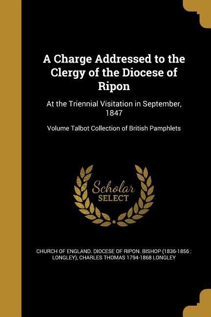 A Charge Addressed to the Clergy of the Diocese of Ripon: At the Triennial Visitation in September, 1847; Volume Talbot Collection of British Pamphlets