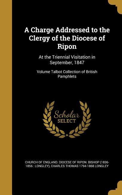 A Charge Addressed to the Clergy of the Diocese of Ripon: At the Triennial Visitation in September, 1847; Volume Talbot Collection of British Pamphlets