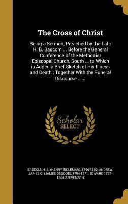 The Cross of Christ: Being a Sermon, Preached by the Late H. B. Bascom ... Before the General Conference of the Methodist Episcopal Church, South ... to Which is Added a Brief Sketch of His Illness and Death; Together With the Funeral Discourse ......