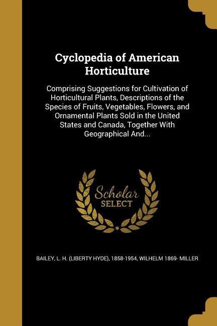 Cyclopedia of American Horticulture: Comprising Suggestions for Cultivation of Horticultural Plants, Descriptions of the Species of Fruits, Vegetables, Flowers, and Ornamental Plants Sold in the United States and Canada, Together With Geographical And...