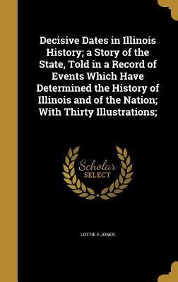 Decisive Dates in Illinois History; a Story of the State, Told in a Record of Events Which Have Determined the History of Illinois and of the Nation; With Thirty Illustrations;