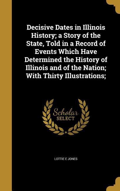 Decisive Dates in Illinois History; a Story of the State, Told in a Record of Events Which Have Determined the History of Illinois and of the Nation; With Thirty Illustrations;