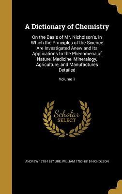 A Dictionary of Chemistry: On the Basis of Mr. Nicholsons, in Which the Principles of the Science Are Investigated Anew and Its Applications to the Phenomena of Nature, Medicine, Mineralogy, Agriculture, and Manufactures Detailed; Volume 1