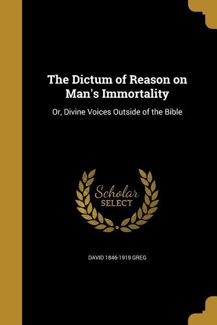 The Dictum of Reason on Mans Immortality: Or, Divine Voices Outside of the Bible