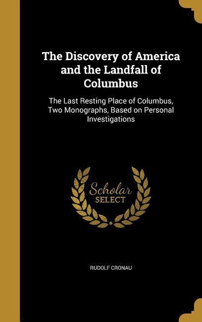 The Discovery of America and the Landfall of Columbus: The Last Resting Place of Columbus, Two Monographs, Based on Personal Investigations