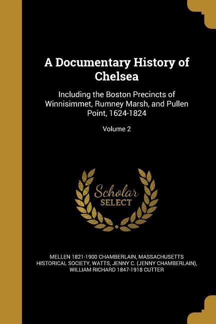 A Documentary History of Chelsea: Including the Boston Precincts of Winnisimmet, Rumney Marsh, and Pullen Point, 1624-1824; Volume 2