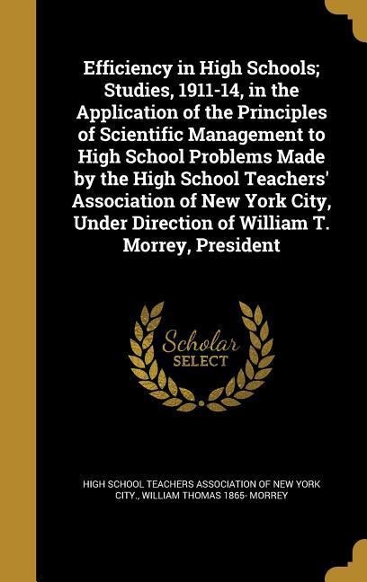 Efficiency in High Schools; Studies, 1911-14, in the Application of the Principles of Scientific Management to High School Problems Made by the High School Teachers Association of New York City, Under Direction of William T. Morrey, President