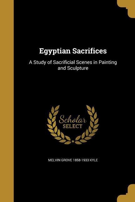 Egyptian Sacrifices: A Study of Sacrificial Scenes in Painting and Sculpture