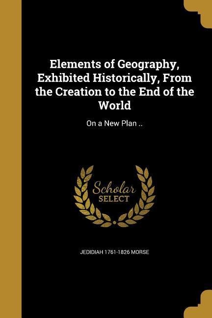 Elements of Geography, Exhibited Historically, From the Creation to the End of the World: On a New Plan ..
