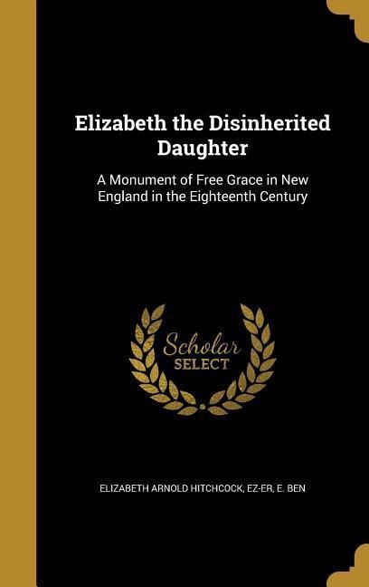 Elizabeth the Disinherited Daughter: A Monument of Free Grace in New England in the Eighteenth Century