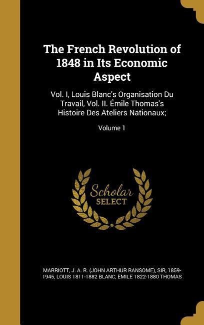 The French Revolution of 1848 in Its Economic Aspect: Vol. I, Louis Blancs Organisation Du Travail, Vol. II. Émile Thomass Histoire Des Ateliers Nationaux;; Volume 1