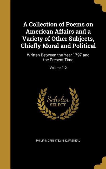 A Collection of Poems on American Affairs and a Variety of Other Subjects, Chiefly Moral and Political: Written Between the Year 1797 and the Present Time; Volume 1-2