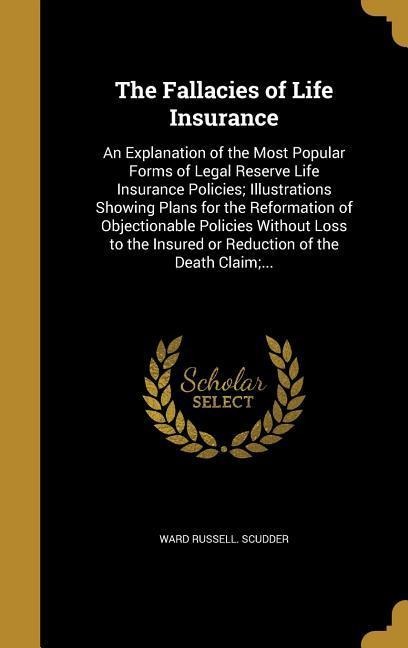 The Fallacies of Life Insurance: An Explanation of the Most Popular Forms of Legal Reserve Life Insurance Policies; Illustrations Showing Plans for the Reformation of Objectionable Policies Without Loss to the Insured or Reduction of the Death Claim;...