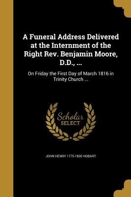 A Funeral Address Delivered at the Internment of the Right Rev. Benjamin Moore, D.D., ...: On Friday the First Day of March 1816 in Trinity Church ...