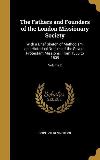 The Fathers and Founders of the London Missionary Society: With a Brief Sketch of Methodism, and Historical Notices of the Several Protestant Missions, From 1556 to 1839; Volume 2