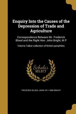 Enquiry Into the Causes of the Depression of Trade and Agriculture: Correspondence Between Mr. Frederick Blood and the Right Hon. John Bright, M.P; Volume Talbot collection of British pamphlets