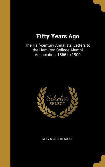 Fifty Years Ago: The Half-century Annalists Letters to the Hamilton College Alumni Association, 1865 to 1900