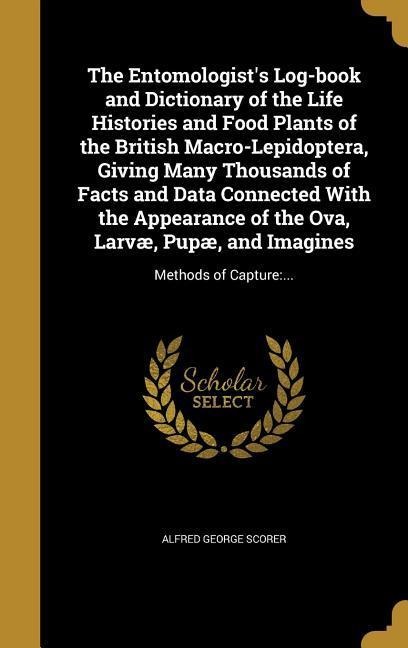 The Entomologists Log-book and Dictionary of the Life Histories and Food Plants of the British Macro-Lepidoptera, Giving Many Thousands of Facts and Data Connected With the Appearance of the Ova, Larvæ, Pupæ, and Imagines: Methods of Capture: ...