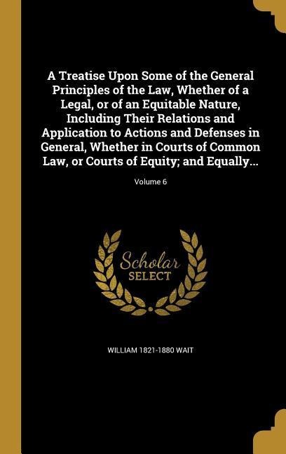 A Treatise Upon Some of the General Principles of the Law, Whether of a Legal, or of an Equitable Nature, Including Their Relations and Application to Actions and Defenses in General, Whether in Courts of Common Law, or Courts of Equity; and Equally...; V