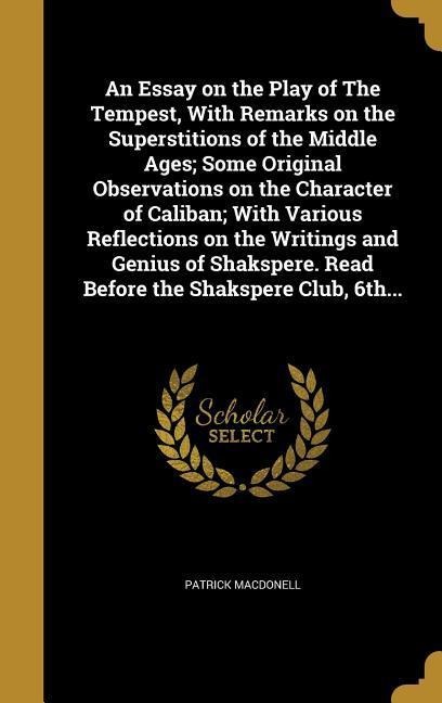 An Essay on the Play of The Tempest, With Remarks on the Superstitions of the Middle Ages; Some Original Observations on the Character of Caliban; With Various Reflections on the Writings and Genius of Shakspere. Read Before the Shakspere Club, 6th...