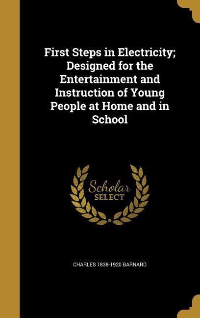 First Steps in Electricity; Designed for the Entertainment and Instruction of Young People at Home and in School