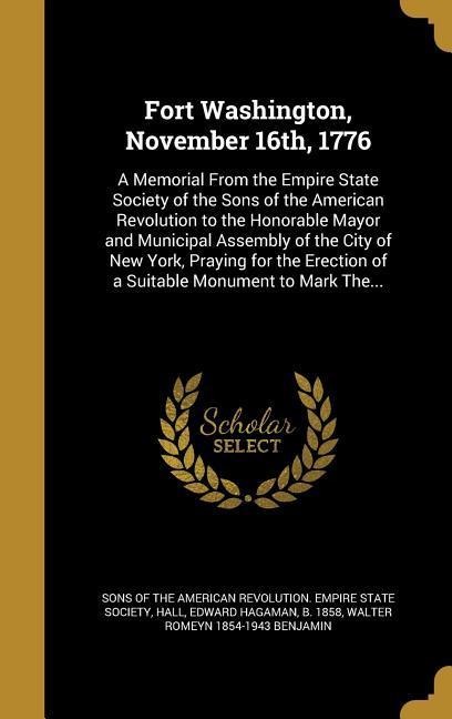 Fort Washington, November 16th, 1776: A Memorial From the Empire State Society of the Sons of the American Revolution to the Honorable Mayor and Municipal Assembly of the City of New York, Praying for the Erection of a Suitable Monument to Mark The...